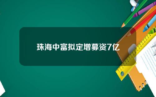 珠海中富拟定增募资7亿