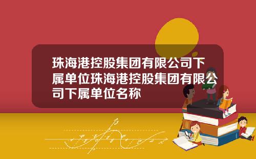 珠海港控股集团有限公司下属单位珠海港控股集团有限公司下属单位名称