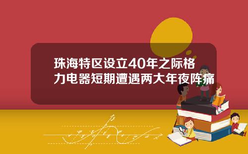 珠海特区设立40年之际格力电器短期遭遇两大年夜阵痛