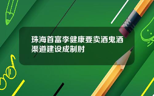 珠海首富李健康要卖酒鬼酒渠道建设成制肘