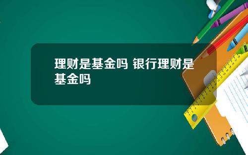 理财是基金吗 银行理财是基金吗