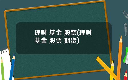 理财 基金 股票(理财 基金 股票 期货)