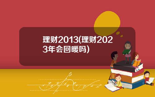 理财2013(理财2023年会回暖吗)