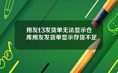 用友t3发货单无法显示仓库用友发货单显示存货不足