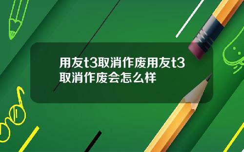 用友t3取消作废用友t3取消作废会怎么样