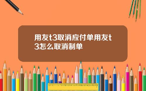 用友t3取消应付单用友t3怎么取消制单
