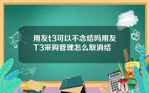 用友t3可以不念结吗用友T3采购管理怎么取消结