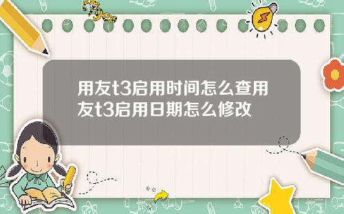 用友t3启用时间怎么查用友t3启用日期怎么修改