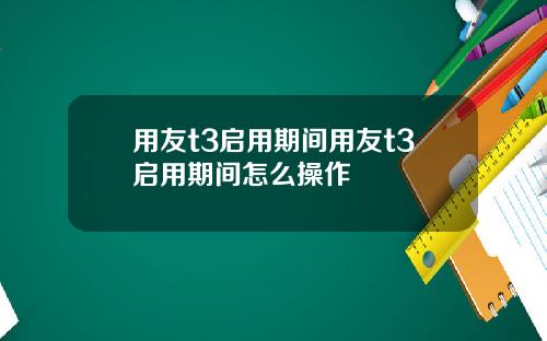 用友t3启用期间用友t3启用期间怎么操作