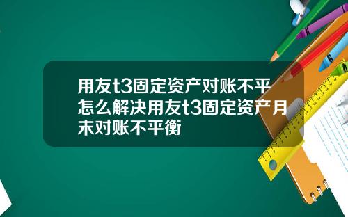 用友t3固定资产对账不平怎么解决用友t3固定资产月末对账不平衡