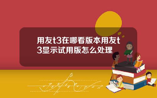 用友t3在哪看版本用友t3显示试用版怎么处理