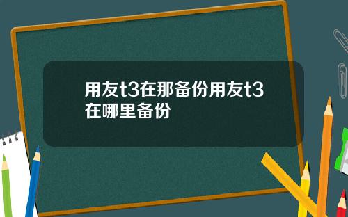 用友t3在那备份用友t3在哪里备份
