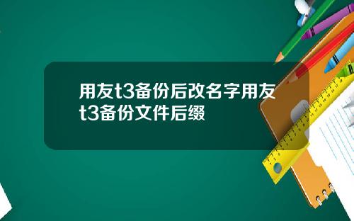 用友t3备份后改名字用友t3备份文件后缀