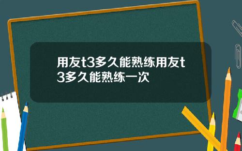 用友t3多久能熟练用友t3多久能熟练一次