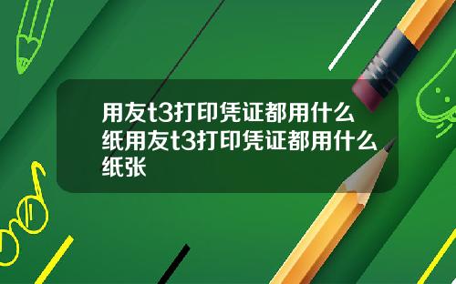 用友t3打印凭证都用什么纸用友t3打印凭证都用什么纸张