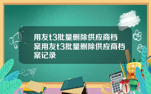 用友t3批量删除供应商档案用友t3批量删除供应商档案记录