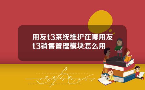 用友t3系统维护在哪用友t3销售管理模块怎么用