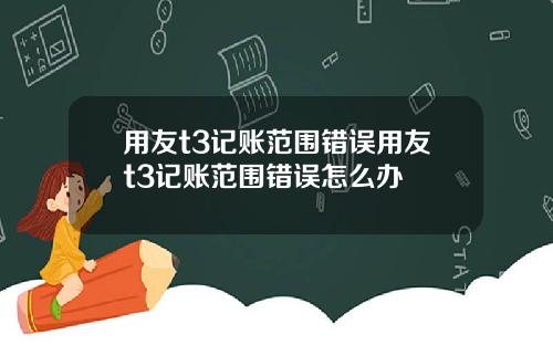 用友t3记账范围错误用友t3记账范围错误怎么办