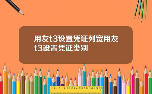 用友t3设置凭证列宽用友t3设置凭证类别