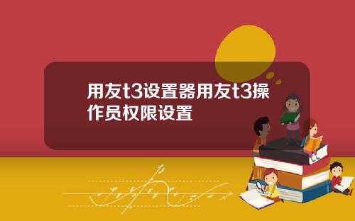用友t3设置器用友t3操作员权限设置
