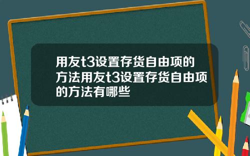 用友t3设置存货自由项的方法用友t3设置存货自由项的方法有哪些