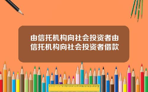 由信托机构向社会投资者由信托机构向社会投资者借款