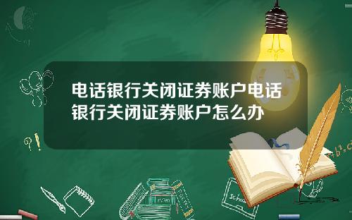 电话银行关闭证券账户电话银行关闭证券账户怎么办