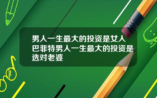 男人一生最大的投资是女人巴菲特男人一生最大的投资是选对老婆