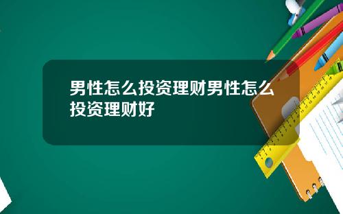 男性怎么投资理财男性怎么投资理财好