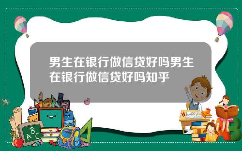 男生在银行做信贷好吗男生在银行做信贷好吗知乎