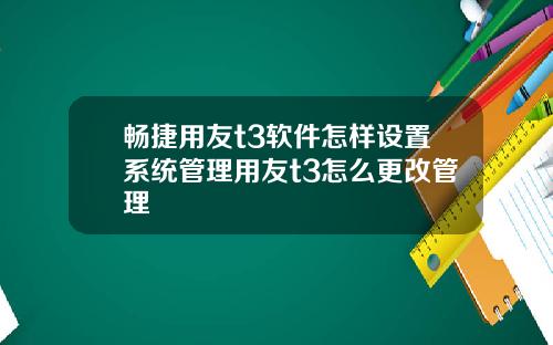 畅捷用友t3软件怎样设置系统管理用友t3怎么更改管理