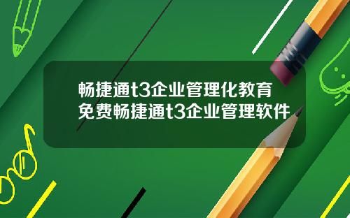 畅捷通t3企业管理化教育免费畅捷通t3企业管理软件