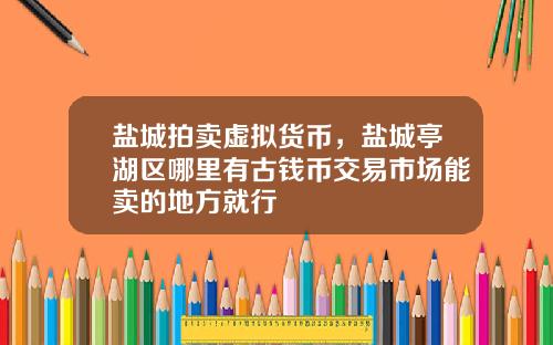 盐城拍卖虚拟货币，盐城亭湖区哪里有古钱币交易市场能卖的地方就行