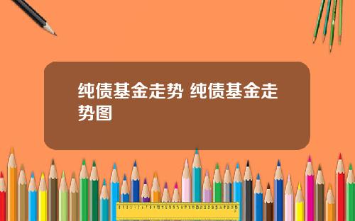 纯债基金走势 纯债基金走势图