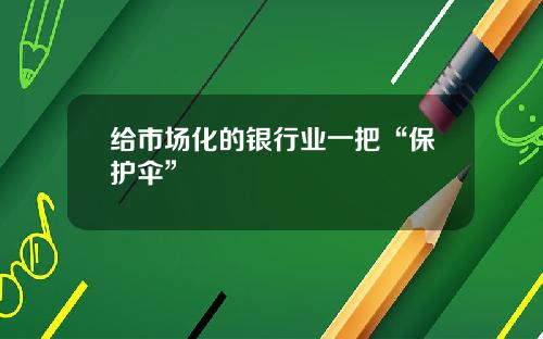 给市场化的银行业一把“保护伞”
