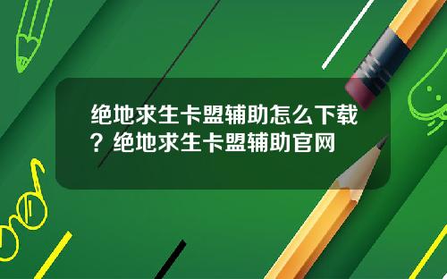 绝地求生卡盟辅助怎么下载？绝地求生卡盟辅助官网