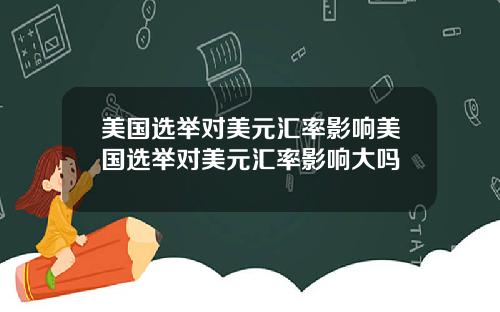 美国选举对美元汇率影响美国选举对美元汇率影响大吗