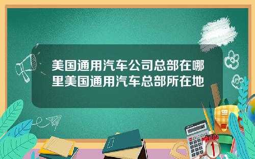 美国通用汽车公司总部在哪里美国通用汽车总部所在地