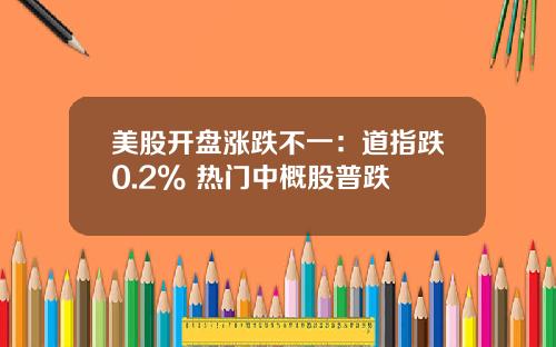 美股开盘涨跌不一：道指跌0.2% 热门中概股普跌