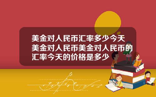 美金对人民币汇率多少今天美金对人民币美金对人民币的汇率今天的价格是多少