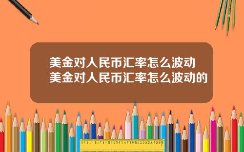 美金对人民币汇率怎么波动美金对人民币汇率怎么波动的