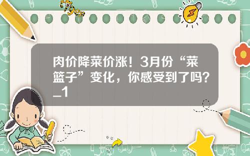 肉价降菜价涨！3月份“菜篮子”变化，你感受到了吗？_1