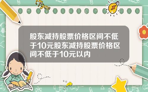 股东减持股票价格区间不低于10元股东减持股票价格区间不低于10元以内