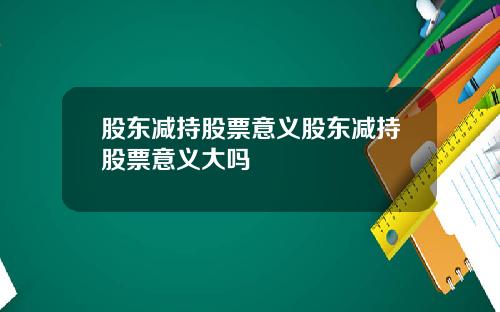 股东减持股票意义股东减持股票意义大吗