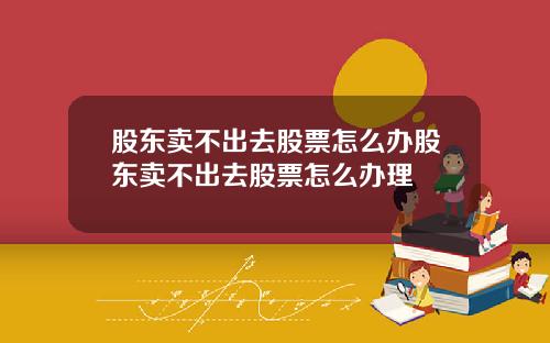 股东卖不出去股票怎么办股东卖不出去股票怎么办理