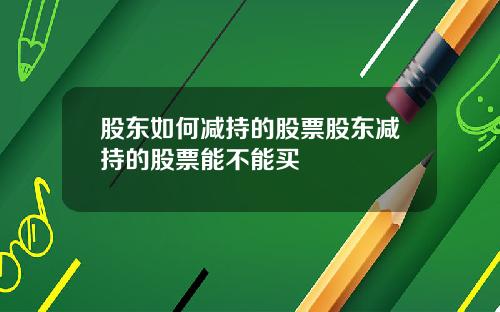 股东如何减持的股票股东减持的股票能不能买