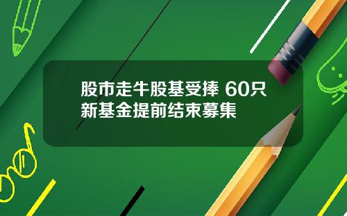 股市走牛股基受捧 60只新基金提前结束募集