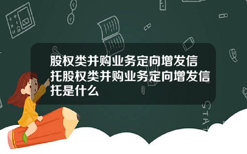 股权类并购业务定向增发信托股权类并购业务定向增发信托是什么