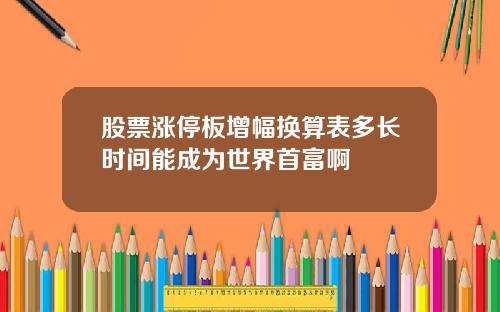 股票涨停板增幅换算表多长时间能成为世界首富啊