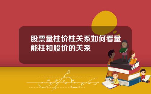 股票量柱价柱关系如何看量能柱和股价的关系